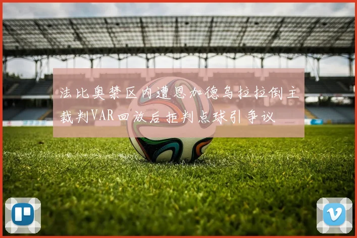 法比奥禁区内遭恩加德乌拉拉倒主裁判VAR回放后拒判点球引争议