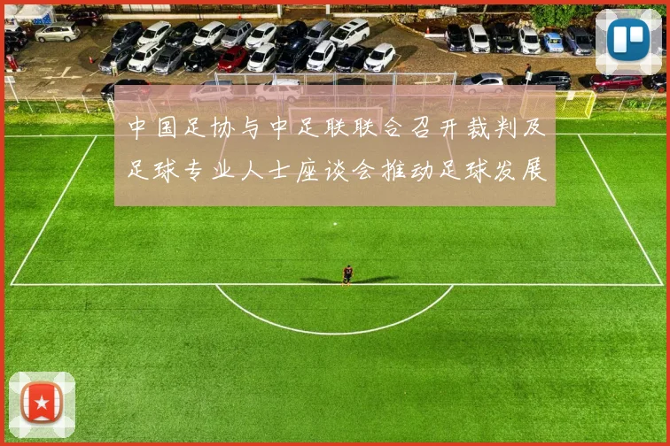 中国足协与中足联联合召开裁判及足球专业人士座谈会推动足球发展新举措