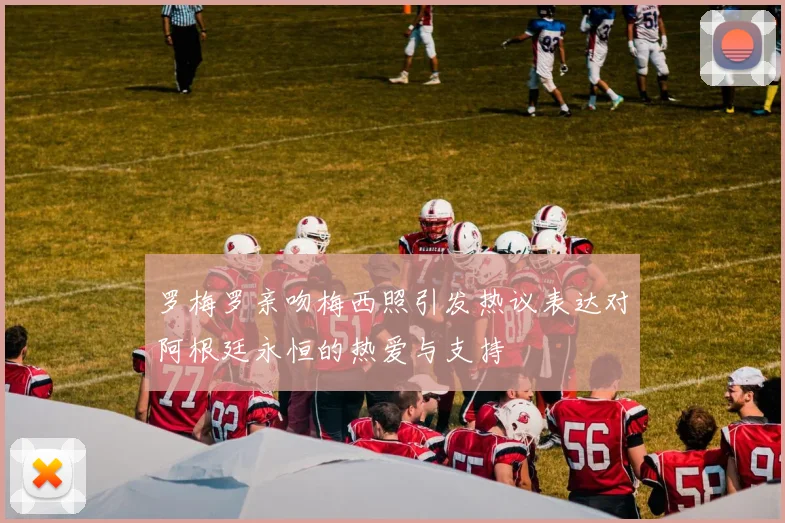 罗梅罗亲吻梅西照引发热议表达对阿根廷永恒的热爱与支持