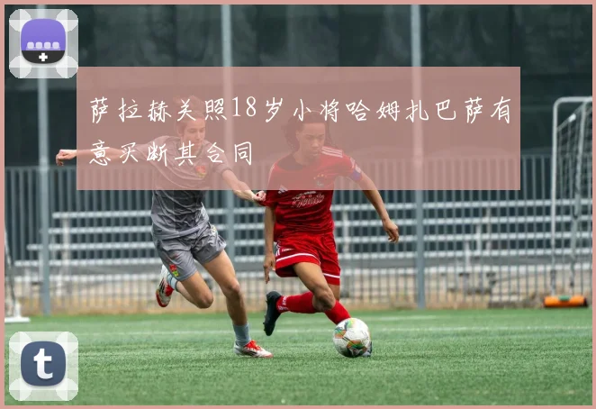 萨拉赫关照18岁小将哈姆扎巴萨有意买断其合同