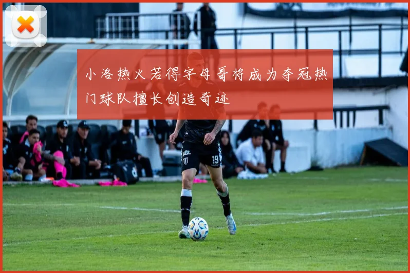 小洛热火若得字母哥将成为夺冠热门球队擅长创造奇迹