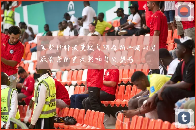 莱斯科特谈曼城与阿森纳平局对夺冠前景的重大影响与失望感