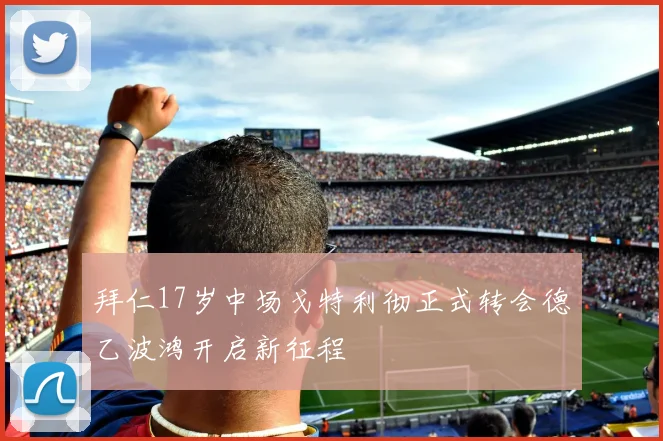 拜仁17岁中场戈特利彻正式转会德乙波鸿开启新征程