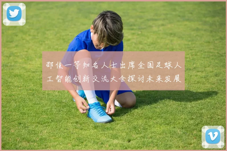 邵佳一等知名人士出席全国足球人工智能创新交流大会探讨未来发展方向