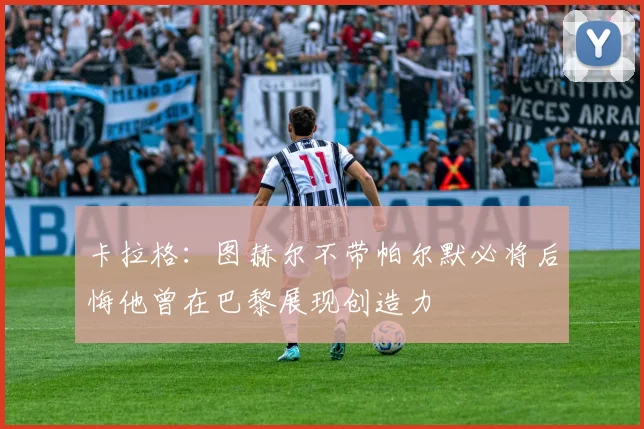 卡拉格：图赫尔不带帕尔默必将后悔他曾在巴黎展现创造力