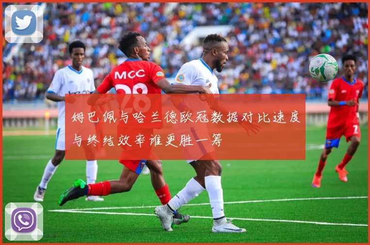 姆巴佩与哈兰德欧冠数据对比速度与终结效率谁更胜一筹