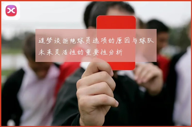 追梦谈拒绝球员选项的原因与球队未来灵活性的重要性分析