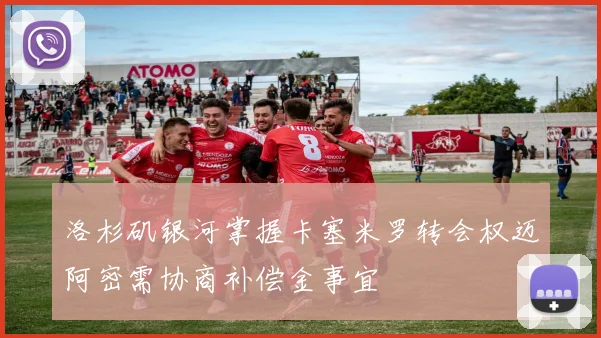 洛杉矶银河掌握卡塞米罗转会权迈阿密需协商补偿金事宜