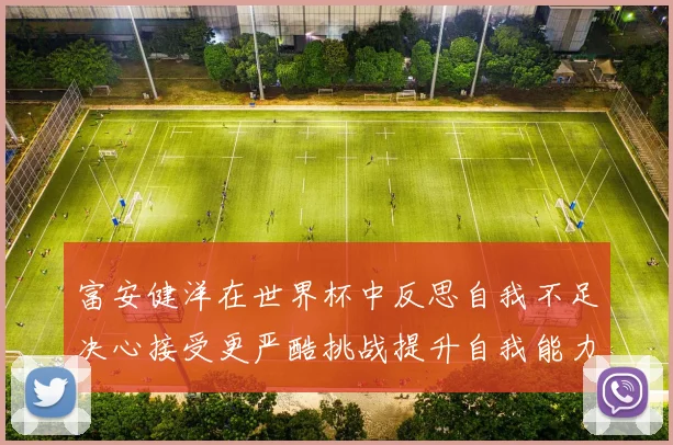 富安健洋在世界杯中反思自我不足决心接受更严酷挑战提升自我能力