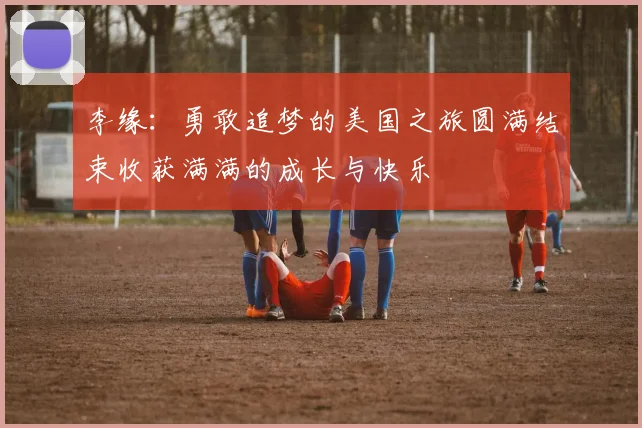 李缘：勇敢追梦的美国之旅圆满结束收获满满的成长与快乐