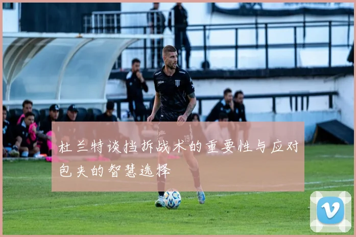 杜兰特谈挡拆战术的重要性与应对包夹的智慧选择