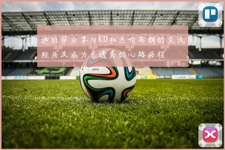迪班萨分享与KD和杰伦布朗的交流经历及成为乐透秀的心路历程