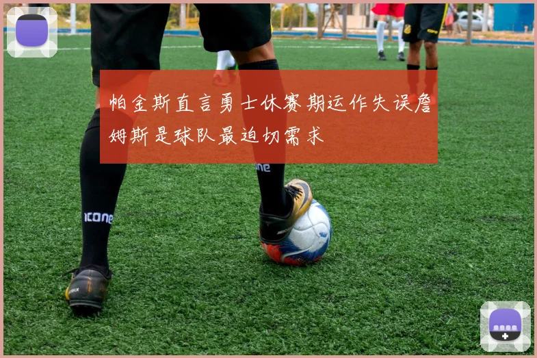 帕金斯直言勇士休赛期运作失误詹姆斯是球队最迫切需求