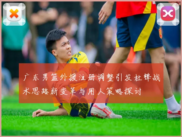 广东男篮外援注册调整引发杜锋战术思路新变革与用人策略探讨