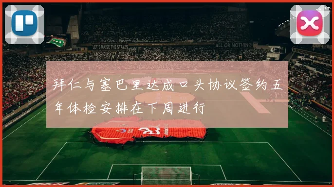 拜仁与塞巴里达成口头协议签约五年体检安排在下周进行