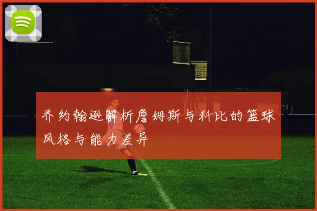 乔约翰逊解析詹姆斯与科比的篮球风格与能力差异