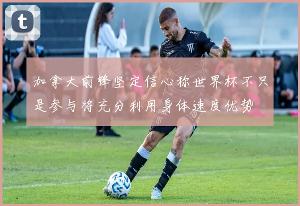 加拿大前锋坚定信心称世界杯不只是参与将充分利用身体速度优势