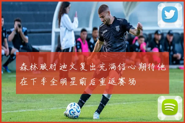 森林狼对迪文复出充满信心期待他在下季全明星前后重返赛场