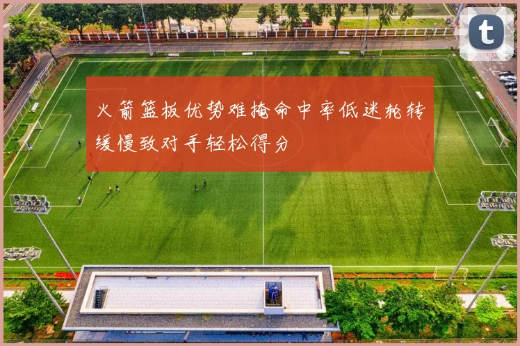 火箭篮板优势难掩命中率低迷轮转缓慢致对手轻松得分
