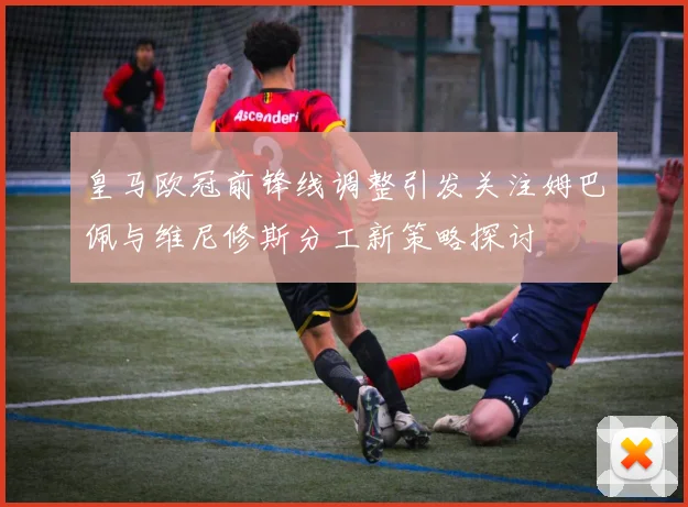 皇马欧冠前锋线调整引发关注姆巴佩与维尼修斯分工新策略探讨