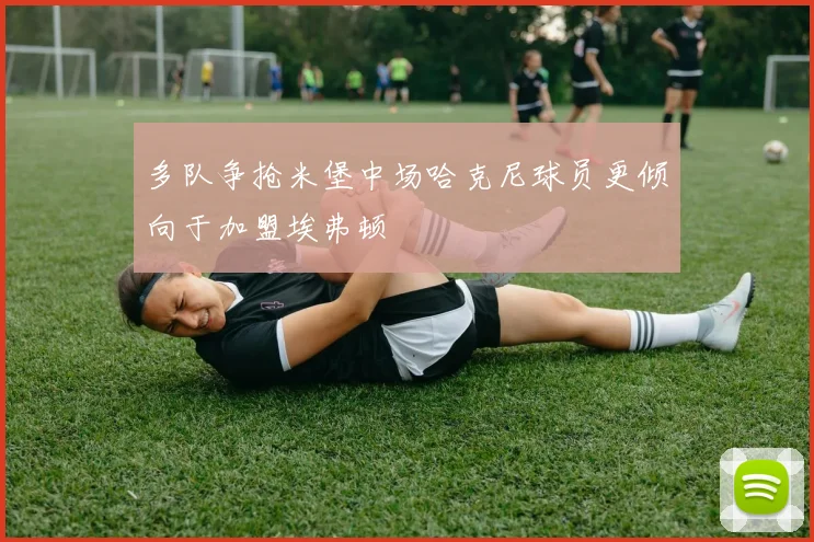 多队争抢米堡中场哈克尼球员更倾向于加盟埃弗顿