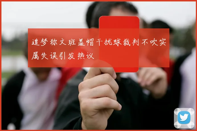 追梦称文班盖帽干扰球裁判不吹实属失误引发热议