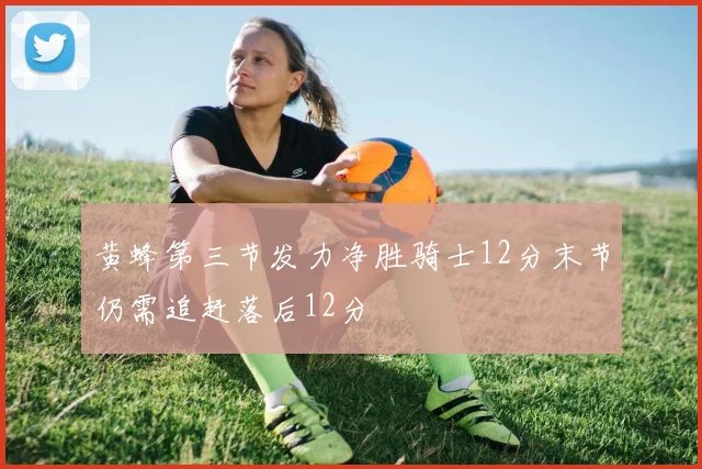黄蜂第三节发力净胜骑士12分末节仍需追赶落后12分