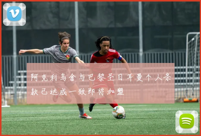 阿克利乌舍与巴黎圣日耳曼个人条款已达成一致即将加盟