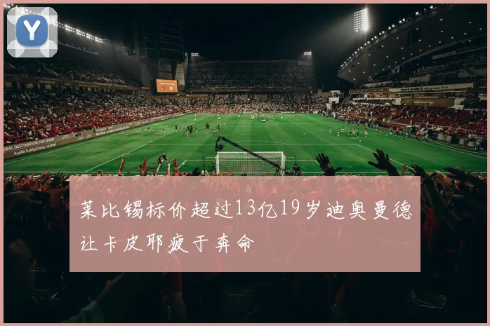 莱比锡标价超过13亿19岁迪奥曼德让卡皮耶疲于奔命