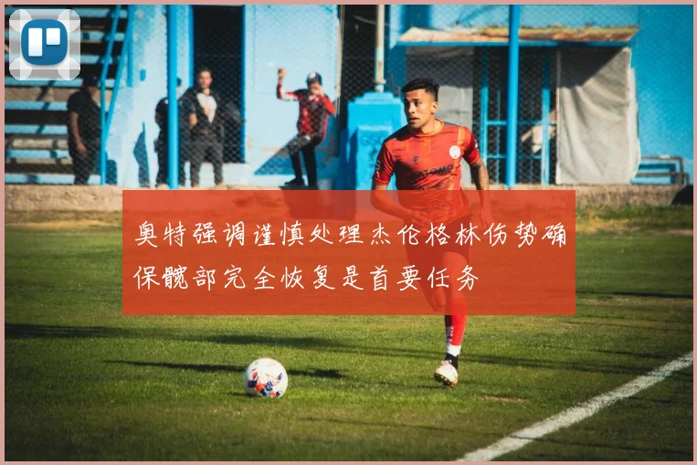 奥特强调谨慎处理杰伦格林伤势确保髋部完全恢复是首要任务