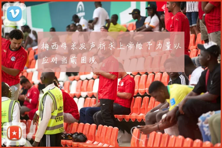 梅西母亲发声祈求上帝给予力量以应对当前困境