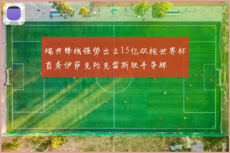瑞典锋线强势出击15亿双枪世界杯首秀伊萨克约克雷斯联手争辉