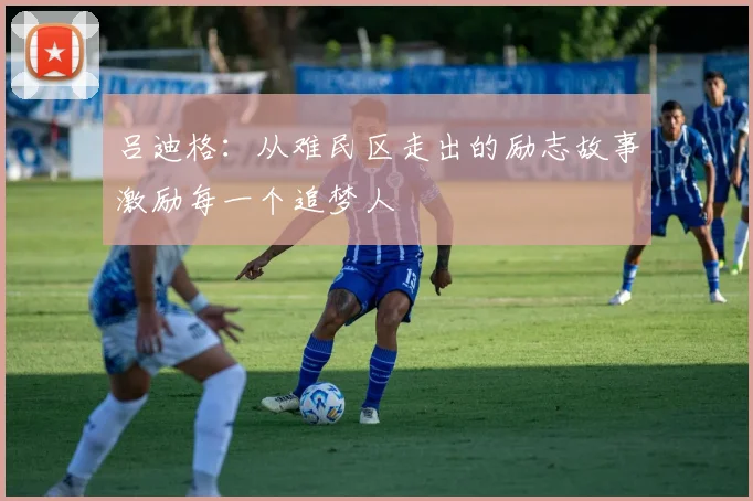 吕迪格：从难民区走出的励志故事激励每一个追梦人